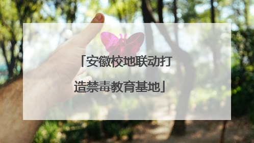 安徽校地联动打造禁毒教育基地