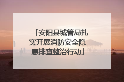 安阳县城管局扎实开展消防安全隐患排查整治行动