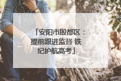 安阳市殷都区：提前跟进监督 铁纪护航高考
