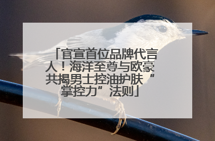 官宣首位品牌代言人！海洋至尊与欧豪共揭男士控油护肤“掌控力”法则