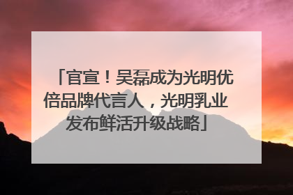 官宣！吴磊成为光明优倍品牌代言人，光明乳业发布鲜活升级战略
