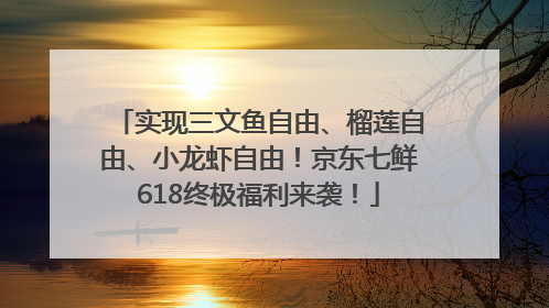 实现三文鱼自由、榴莲自由、小龙虾自由！京东七鲜618终极福利来袭！