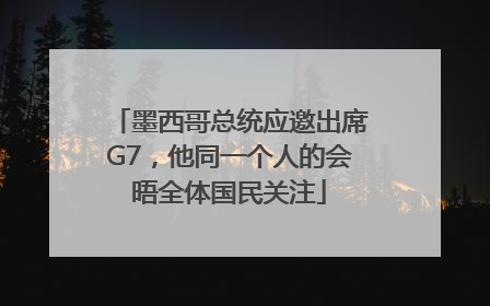 墨西哥总统应邀出席G7，他同一个人的会晤全体国民关注