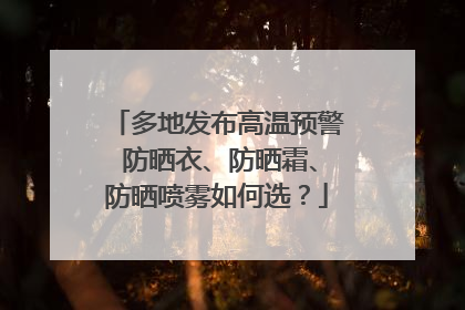 多地发布高温预警 防晒衣、防晒霜、防晒喷雾如何选？