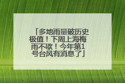 多地雨量破历史极值！下周上海梅雨不歇！今年第1号台风有消息了