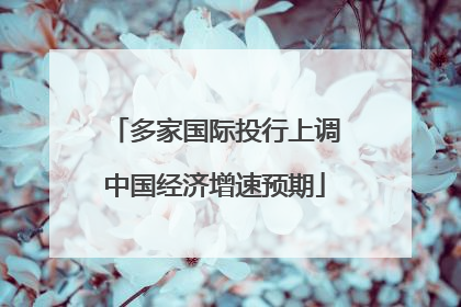 多家国际投行上调中国经济增速预期