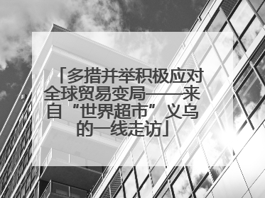 多措并举积极应对全球贸易变局——来自“世界超市”义乌的一线走访