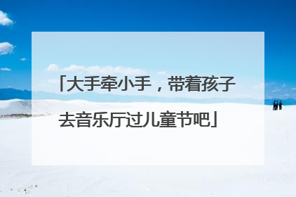 大手牵小手，带着孩子去音乐厅过儿童节吧