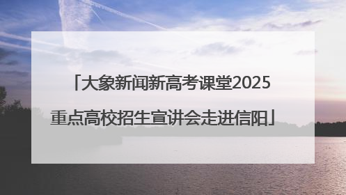 大象新闻新高考课堂2025重点高校招生宣讲会走进信阳