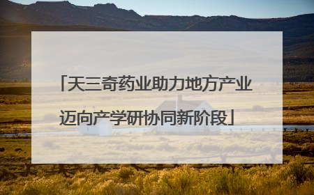 天三奇药业助力地方产业迈向产学研协同新阶段
