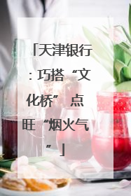 天津银行：巧搭“文化桥” 点旺“烟火气”