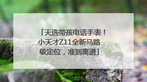 天选带孩电话手表！小天才Z11全新马路级定位，准到离谱