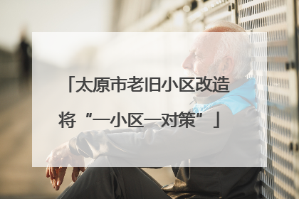 太原市老旧小区改造将“一小区一对策”