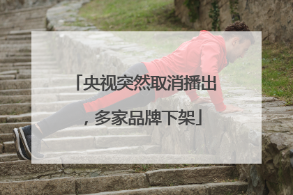 央视突然取消播出，多家品牌下架