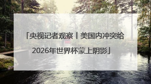 央视记者观察丨美国内冲突给2026年世界杯蒙上阴影