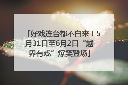 好戏连台都不白来！5月31日至6月2日“越界有戏”爆笑登场