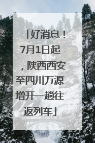 好消息！7月1日起，陕西西安至四川万源增开一趟往返列车