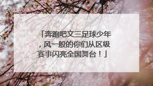 奔跑吧文三足球少年，风一般的你们从区级赛事闪亮全国舞台！