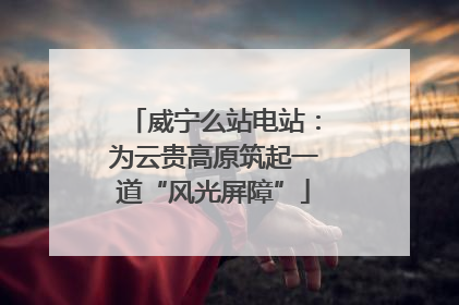 威宁么站电站：为云贵高原筑起一道“风光屏障”
