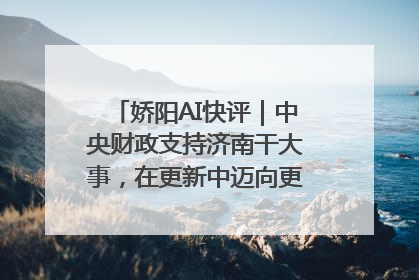 娇阳AI快评｜中央财政支持济南干大事，在更新中迈向更“新”的未来