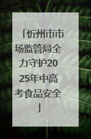 忻州市市场监管局全力守护2025年中高考食品安全
