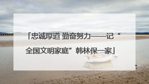 忠诚厚道 勤奋努力——记“全国文明家庭”韩林保一家