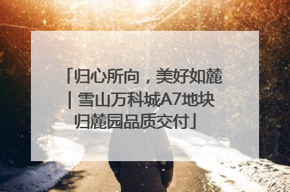 归心所向，美好如麓｜雪山万科城A7地块归麓园品质交付