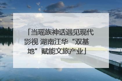 当瑶族神话遇见现代影视 湖南江华“双基地”赋能文旅产业