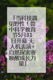 当科技遇见野性！鲁中科学教育节5月31日开幕 无人机表演+自然探索赛唤醒成长力量