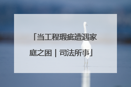 当工程瑕疵遭遇家庭之困｜司法所事