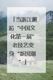 当浙江邂逅“中国文化第一展” 老技艺变身“新国潮”