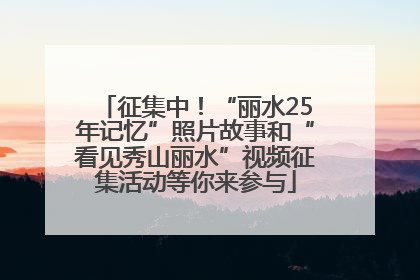 征集中！“丽水25年记忆”照片故事和“看见秀山丽水”视频征集活动等你来参与