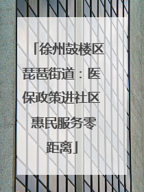 徐州鼓楼区琵琶街道：医保政策进社区 惠民服务零距离