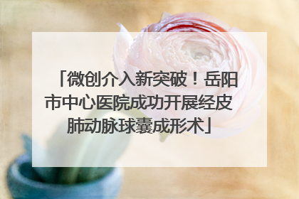 微创介入新突破！岳阳市中心医院成功开展经皮肺动脉球囊成形术