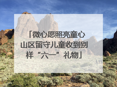 微心愿照亮童心 山区留守儿童收到别样“六一”礼物