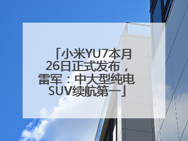 小米YU7本月26日正式发布，雷军：中大型纯电SUV续航第一