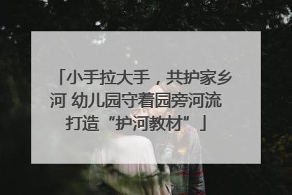 小手拉大手，共护家乡河 幼儿园守着园旁河流打造“护河教材”