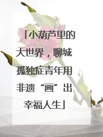 小葫芦里的大世界，聊城孤独症青年用非遗“画”出幸福人生