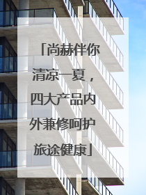 尚赫伴你清凉一夏，四大产品内外兼修呵护旅途健康