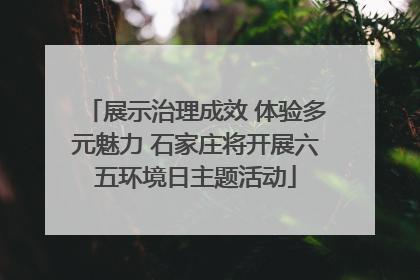 展示治理成效 体验多元魅力 石家庄将开展六五环境日主题活动