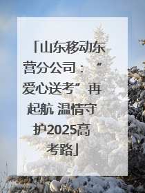 山东移动东营分公司：“爱心送考”再起航 温情守护2025高考路