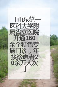 山东第一医科大学附属省立医院开通160余个特色专病门诊，年接诊患者20余万人次