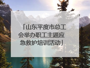 山东平度市总工会举办职工主题应急救护培训活动