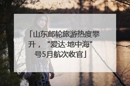 山东邮轮旅游热度攀升，“爱达·地中海”号5月航次收官