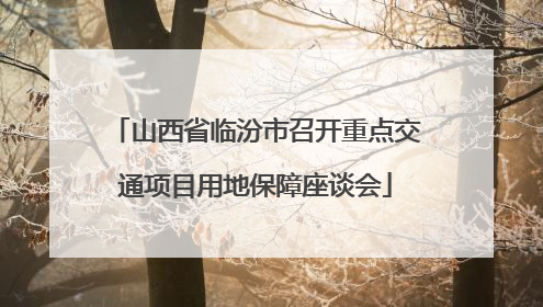 山西省临汾市召开重点交通项目用地保障座谈会