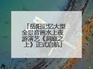 岳阳记忆大型全景音画水上夜游演艺《洞庭之上》正式启航