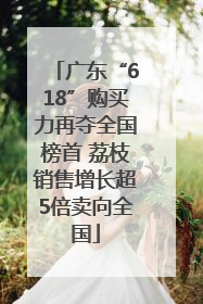 广东“618”购买力再夺全国榜首 荔枝销售增长超5倍卖向全国