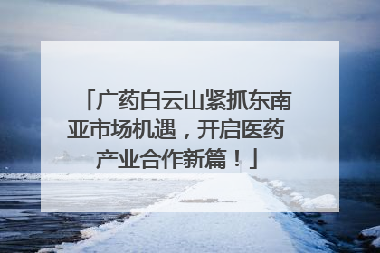 广药白云山紧抓东南亚市场机遇，开启医药产业合作新篇！