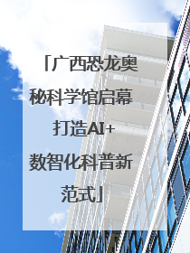 广西恐龙奥秘科学馆启幕 打造AI+数智化科普新范式