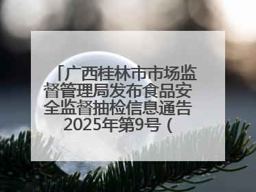 广西桂林市市场监督管理局发布食品安全监督抽检信息通告2025年第9号（总第137号）